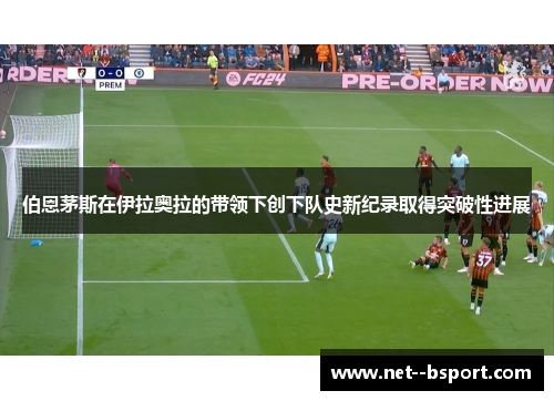 伯恩茅斯在伊拉奥拉的带领下创下队史新纪录取得突破性进展