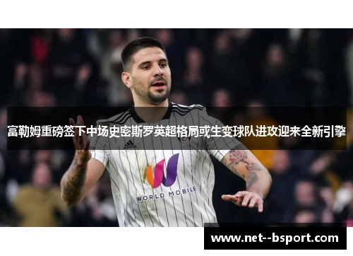 富勒姆重磅签下中场史密斯罗英超格局或生变球队进攻迎来全新引擎