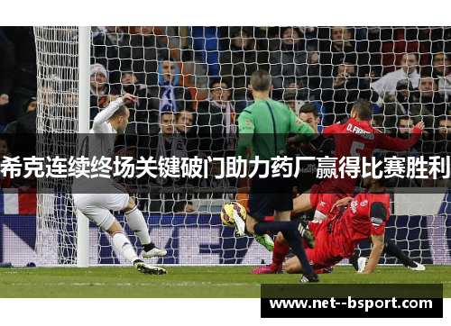 希克连续终场关键破门助力药厂赢得比赛胜利
