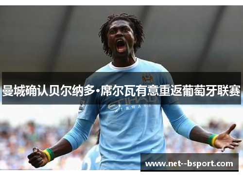 曼城确认贝尔纳多·席尔瓦有意重返葡萄牙联赛