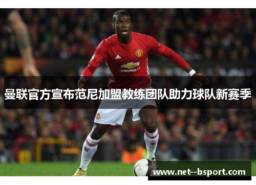 曼联官方宣布范尼加盟教练团队助力球队新赛季