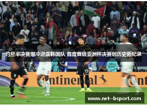 约旦半决赛爆冷逆袭韩国队 首度晋级亚洲杯决赛创历史新纪录