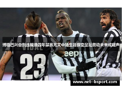 博格巴兴奋剂违规遭四年禁赛尤文中场生涯骤变足坛震动未来成疑声