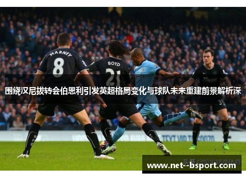 围绕汉尼拔转会伯恩利引发英超格局变化与球队未来重建前景解析深