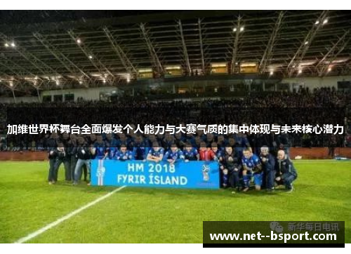 加维世界杯舞台全面爆发个人能力与大赛气质的集中体现与未来核心潜力 加维世界杯舞台全面爆发个人能力与大赛气质的集中体现与未来核心潜力