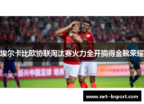 埃尔卡比欧协联淘汰赛火力全开摘得金靴荣耀 埃尔卡比欧协联淘汰赛火力全开摘得金靴荣耀